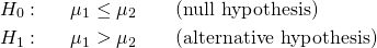 \begin{eqnarray*} H_{0}: && \mu_{1} \leq \mu_{2} \qquad \mbox{(null hypothesis)} \\ H_{1}: && \mu_{1} > \mu_{2} \qquad \mbox{(alternative hypothesis)} \end{eqnarray*}